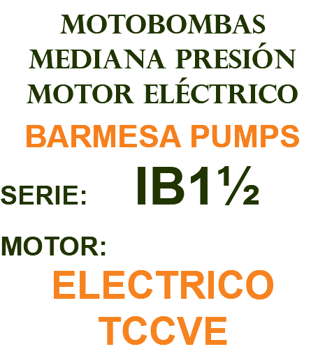 MOTOBOMBAS MEDIANA PRESIÓN MOTOR ELÉCTRICO BARMESA PUMPS SERIE: IB1½ MOTOR: ELECTRICO TCCVE