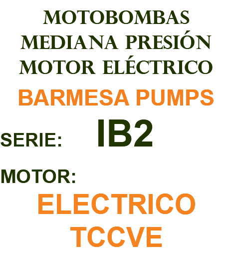 MOTOBOMBAS MEDIANA PRESIÓN MOTOR ELÉCTRICO BARMESA PUMPS SERIE: IB2 MOTOR: ELECTRICO TCCVE
