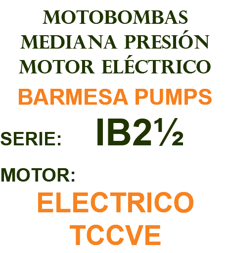 MOTOBOMBAS MEDIANA PRESIÓN MOTOR ELÉCTRICO BARMESA PUMPS SERIE: IB2½ MOTOR: ELECTRICO TCCVE
