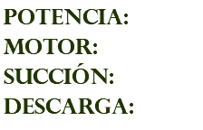 POTENCIA: MOTOR: succión: descarga: