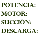 POTENCIA: MOTOR: succión: descarga: